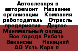 Автослесаря в авторемонт › Название организации ­ Компания-работодатель › Отрасль предприятия ­ Другое › Минимальный оклад ­ 1 - Все города Работа » Вакансии   . Ненецкий АО,Усть-Кара п.